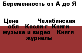 Беременность от А до Я › Цена ­ 600 - Челябинская обл., Касли г. Книги, музыка и видео » Книги, журналы   
